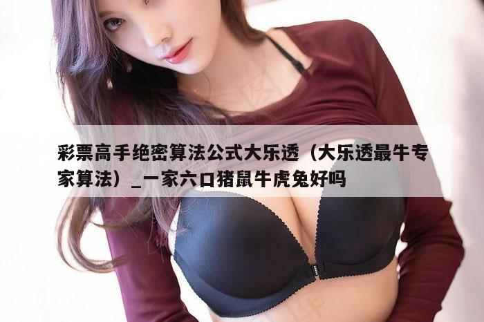 彩票高手绝密算法公式大乐透（大乐透最牛专家算法）_一家六口猪鼠牛虎兔好吗